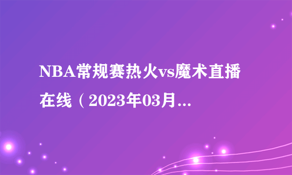 NBA常规赛热火vs魔术直播在线（2023年03月12日）-飞外