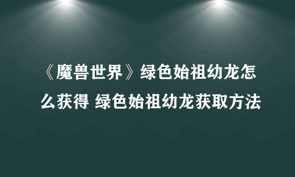 《魔兽世界》绿色始祖幼龙怎么获得 绿色始祖幼龙获取方法