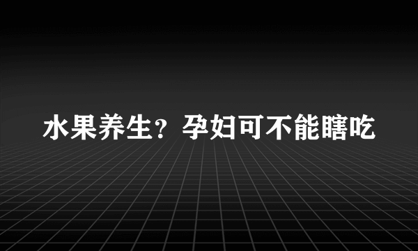 水果养生？孕妇可不能瞎吃