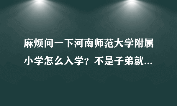 麻烦问一下河南师范大学附属小学怎么入学？不是子弟就近可以入学吗？