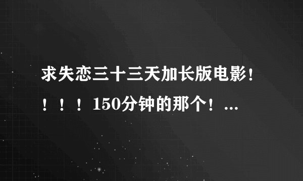 求失恋三十三天加长版电影！！！！150分钟的那个！！！谢谢！！！！ 邮箱137093080@qq.com