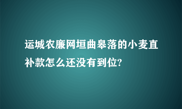 运城农廉网垣曲皋落的小麦直补款怎么还没有到位?