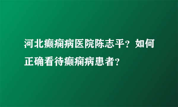 河北癫痫病医院陈志平？如何正确看待癫痫病患者？