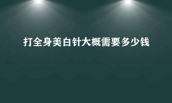 打全身美白针大概需要多少钱