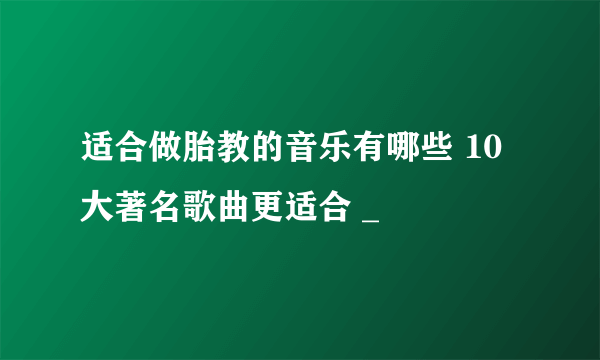 适合做胎教的音乐有哪些 10大著名歌曲更适合 _