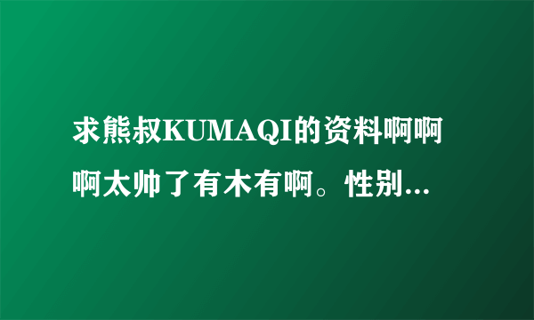 求熊叔KUMAQI的资料啊啊啊太帅了有木有啊。性别神马的到底是男是女啊？