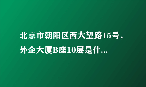 北京市朝阳区西大望路15号，外企大厦B座10层是什么公司，谢谢