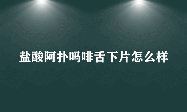 盐酸阿扑吗啡舌下片怎么样