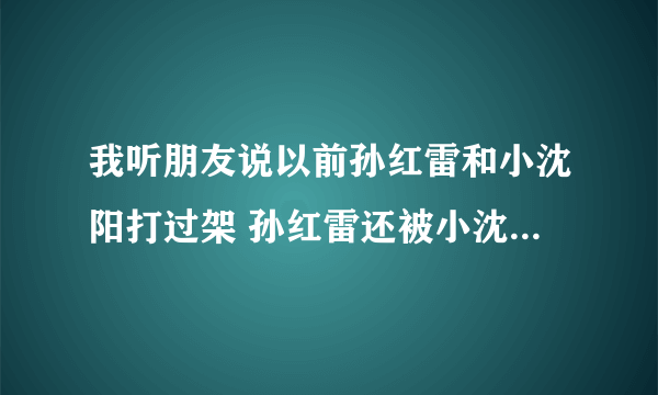 我听朋友说以前孙红雷和小沈阳打过架 孙红雷还被小沈阳给揍了这是真的么？求证