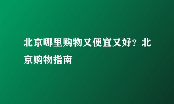 北京哪里购物又便宜又好？北京购物指南