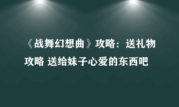 《战舞幻想曲》攻略：送礼物攻略 送给妹子心爱的东西吧