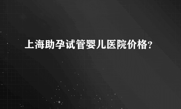 上海助孕试管婴儿医院价格？