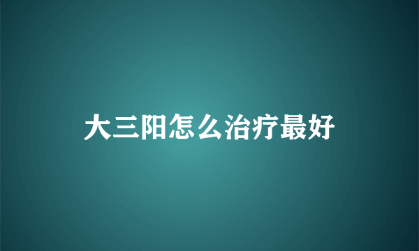 大三阳怎么治疗最好