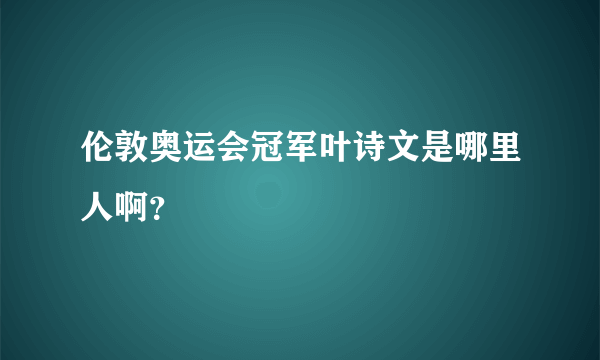 伦敦奥运会冠军叶诗文是哪里人啊？