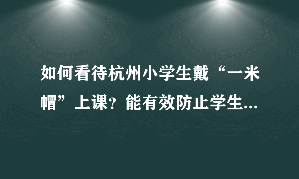 如何看待杭州小学生戴“一米帽”上课？能有效防止学生聚集吗？