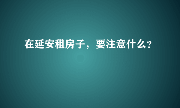 在延安租房子，要注意什么？