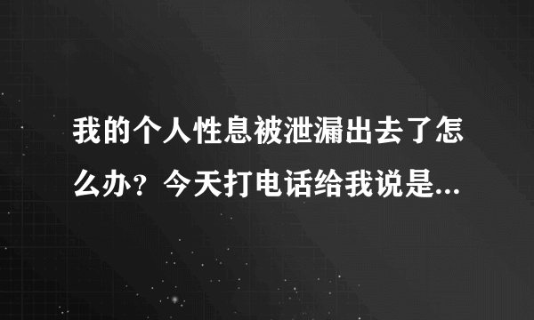 我的个人性息被泄漏出去了怎么办？今天打电话给我说是警察，知道我的身份证说我牵扯一桩金融案件。后来我自己打电话给公安局查问，警察说是诈骗别被骗了。怎么诈骗公司还能自导个人身份证啊？