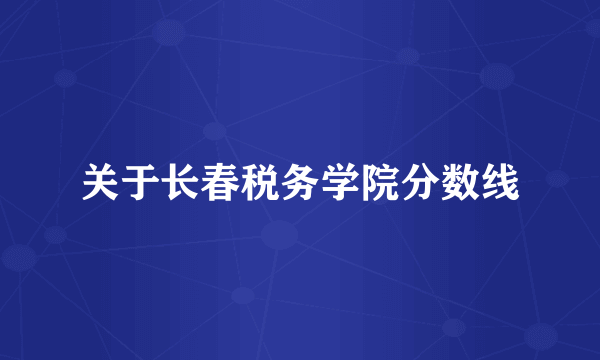 关于长春税务学院分数线