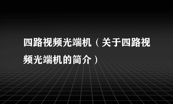 四路视频光端机（关于四路视频光端机的简介）