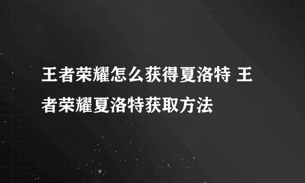 王者荣耀怎么获得夏洛特 王者荣耀夏洛特获取方法