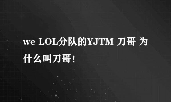 we LOL分队的YJTM 刀哥 为什么叫刀哥！