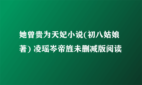 她曾贵为天妃小说(初八姑娘著) 凌瑶岑帝旌未删减版阅读