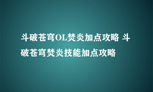 斗破苍穹OL焚炎加点攻略 斗破苍穹焚炎技能加点攻略