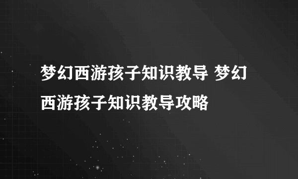 梦幻西游孩子知识教导 梦幻西游孩子知识教导攻略