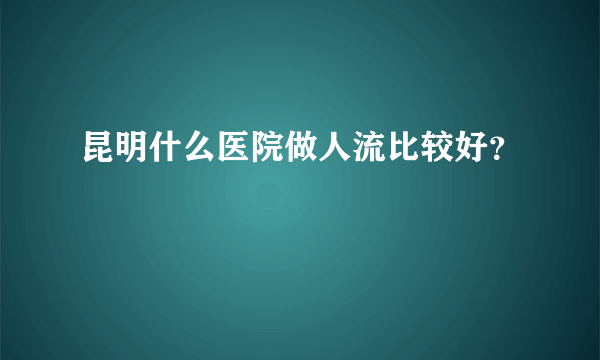 昆明什么医院做人流比较好？