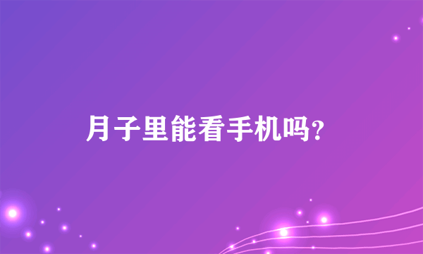 月子里能看手机吗？