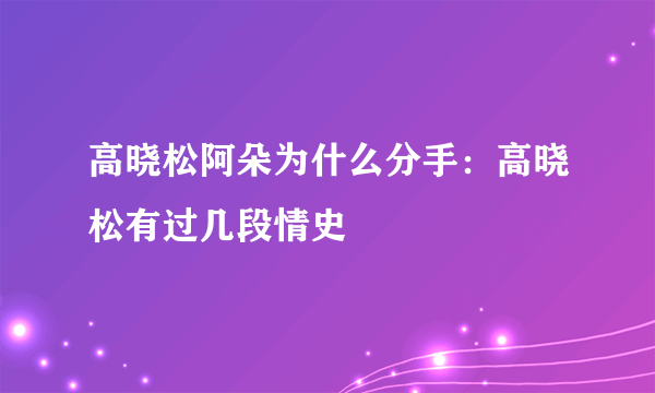 高晓松阿朵为什么分手：高晓松有过几段情史