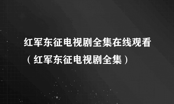 红军东征电视剧全集在线观看（红军东征电视剧全集）