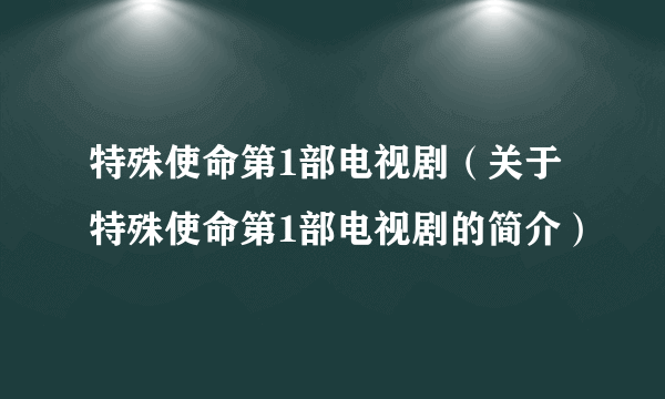 特殊使命第1部电视剧（关于特殊使命第1部电视剧的简介）