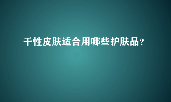 干性皮肤适合用哪些护肤品？