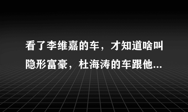 看了李维嘉的车，才知道啥叫隐形富豪，杜海涛的车跟他比差远了