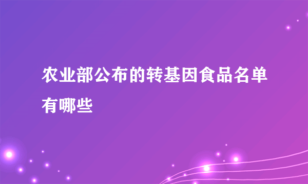 农业部公布的转基因食品名单有哪些