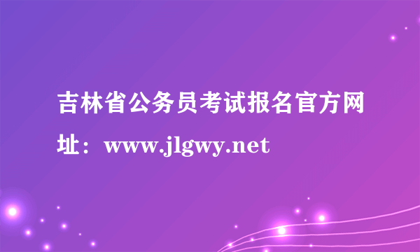 吉林省公务员考试报名官方网址：www.jlgwy.net