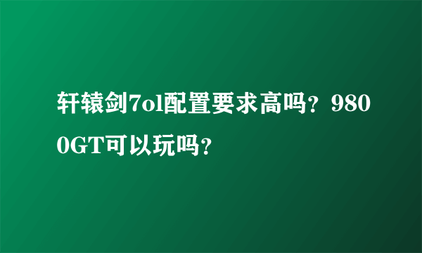 轩辕剑7ol配置要求高吗？9800GT可以玩吗？