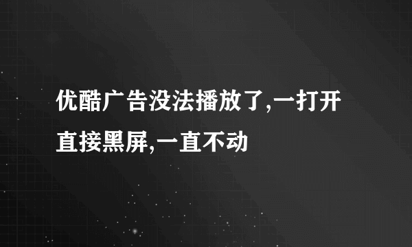 优酷广告没法播放了,一打开直接黑屏,一直不动