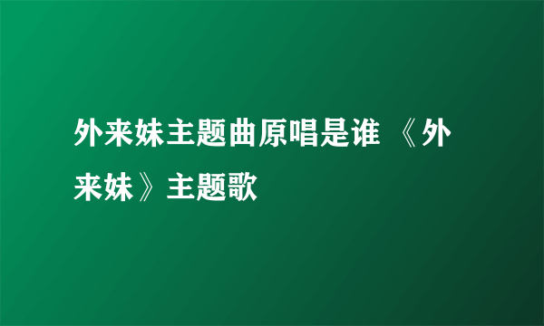 外来妹主题曲原唱是谁 《外来妹》主题歌