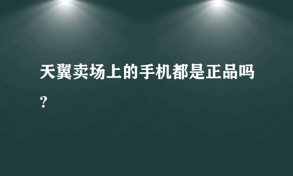 天翼卖场上的手机都是正品吗？