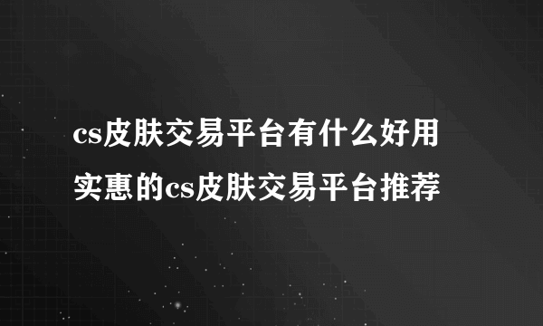 cs皮肤交易平台有什么好用 实惠的cs皮肤交易平台推荐