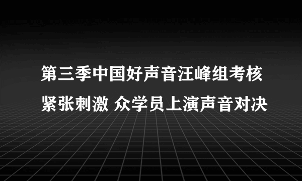 第三季中国好声音汪峰组考核紧张刺激 众学员上演声音对决