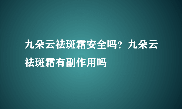 九朵云祛斑霜安全吗？九朵云祛斑霜有副作用吗