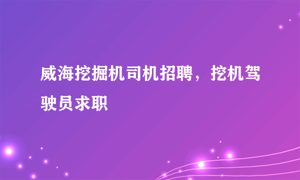 威海挖掘机司机招聘，挖机驾驶员求职