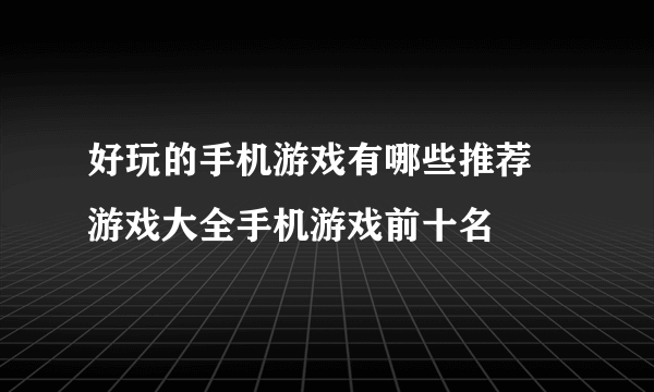 好玩的手机游戏有哪些推荐 游戏大全手机游戏前十名