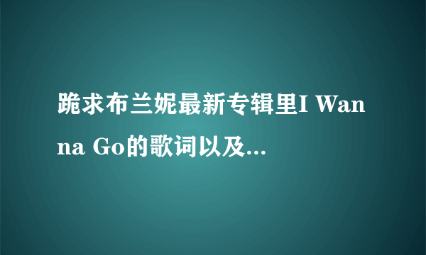 跪求布兰妮最新专辑里I Wanna Go的歌词以及中文意思