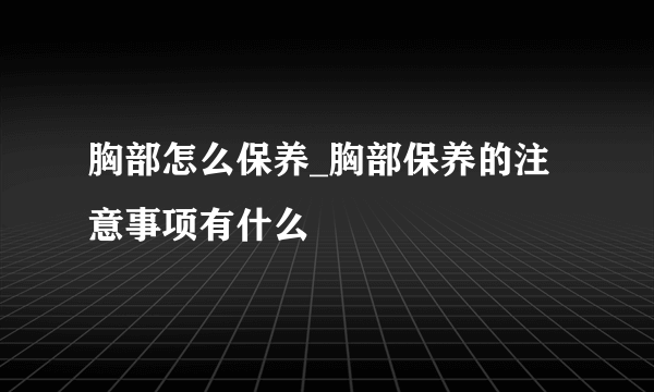 胸部怎么保养_胸部保养的注意事项有什么