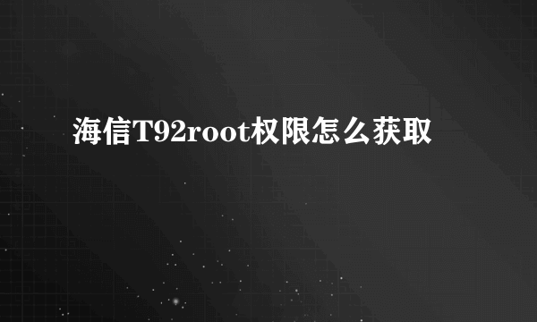 海信T92root权限怎么获取