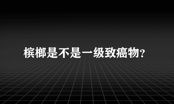 槟榔是不是一级致癌物？